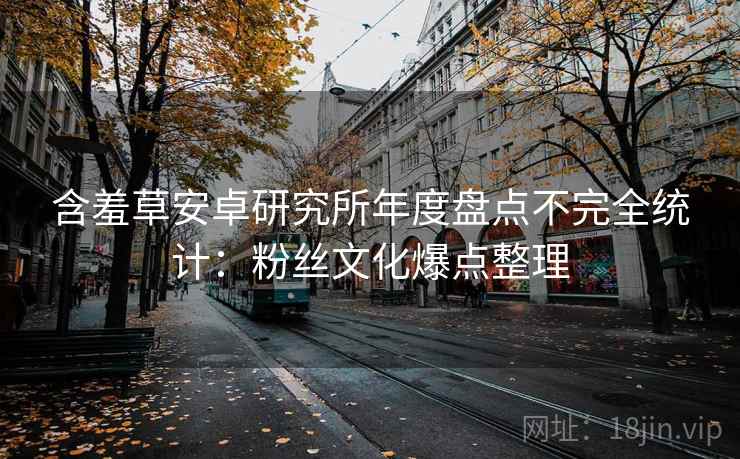 含羞草安卓研究所年度盘点不完全统计：粉丝文化爆点整理