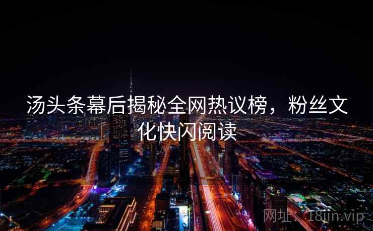 汤头条幕后揭秘全网热议榜，粉丝文化快闪阅读