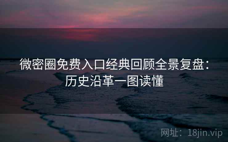 微密圈免费入口经典回顾全景复盘：历史沿革一图读懂