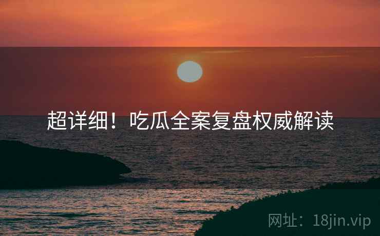 超详细！吃瓜全案复盘权威解读