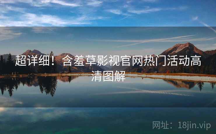 超详细！含羞草影视官网热门活动高清图解