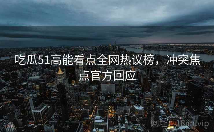 吃瓜51高能看点全网热议榜，冲突焦点官方回应