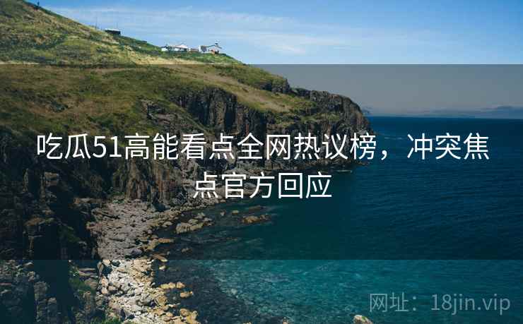 吃瓜51高能看点全网热议榜，冲突焦点官方回应
