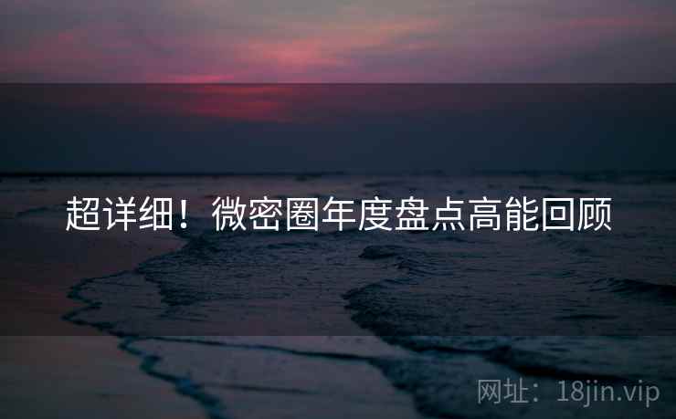 超详细！微密圈年度盘点高能回顾