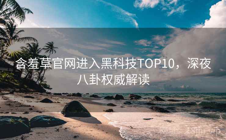 含羞草官网进入黑科技TOP10，深夜八卦权威解读