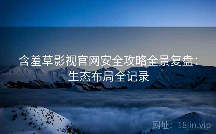 含羞草影视官网安全攻略全景复盘：生态布局全记录