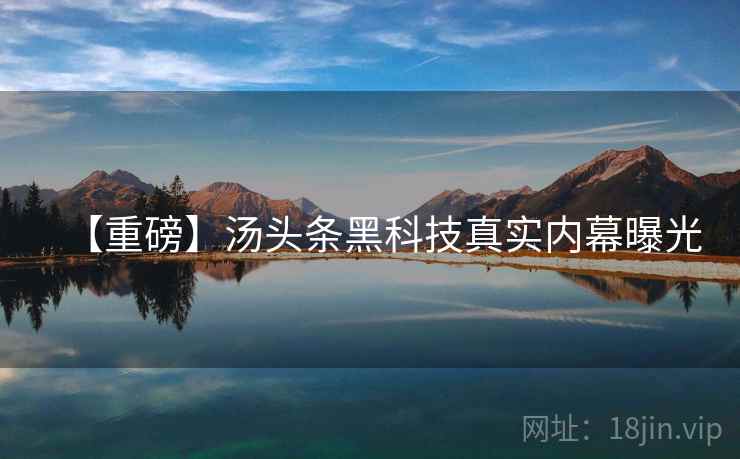 【重磅】汤头条黑科技真实内幕曝光