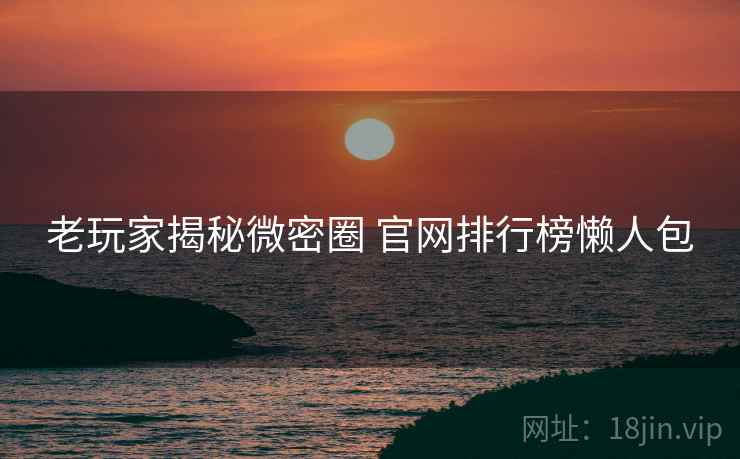 老玩家揭秘微密圈 官网排行榜懒人包