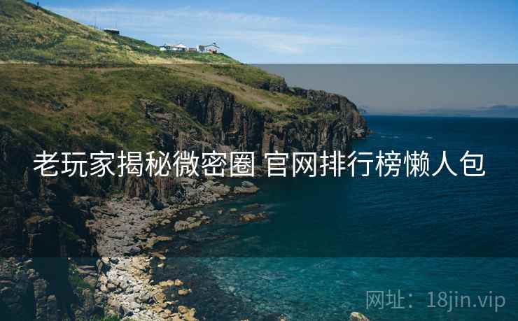 老玩家揭秘微密圈 官网排行榜懒人包