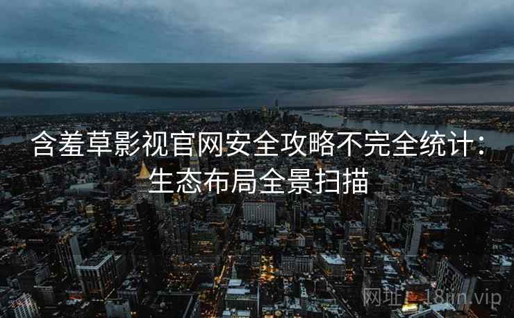 含羞草影视官网安全攻略不完全统计：生态布局全景扫描