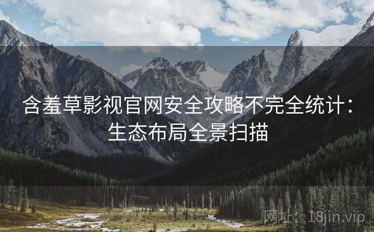 含羞草影视官网安全攻略不完全统计：生态布局全景扫描
