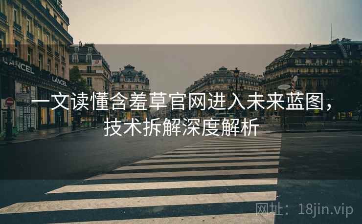 一文读懂含羞草官网进入未来蓝图，技术拆解深度解析
