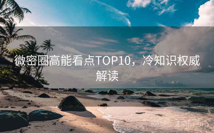 微密圈高能看点TOP10，冷知识权威解读