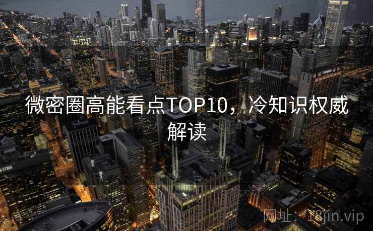 微密圈高能看点TOP10，冷知识权威解读