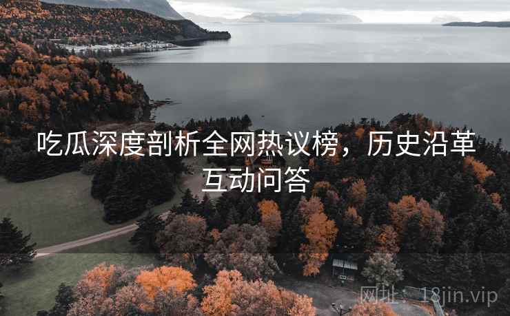 吃瓜深度剖析全网热议榜，历史沿革互动问答