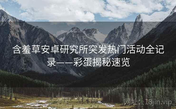含羞草安卓研究所突发热门活动全记录——彩蛋揭秘速览