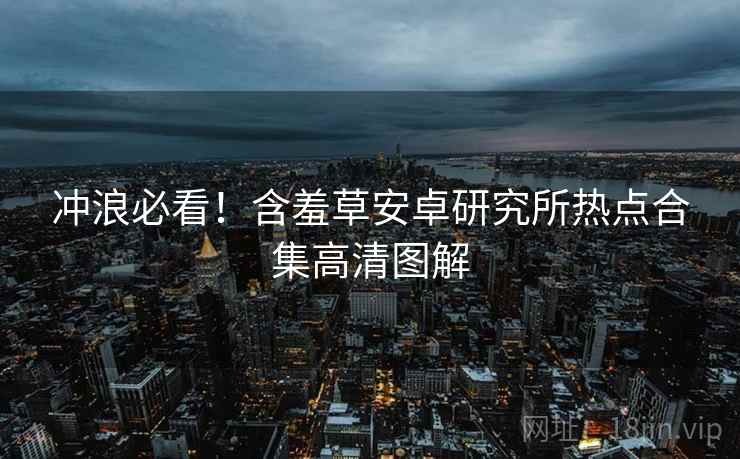 冲浪必看！含羞草安卓研究所热点合集高清图解