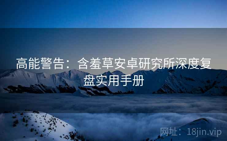 高能警告：含羞草安卓研究所深度复盘实用手册