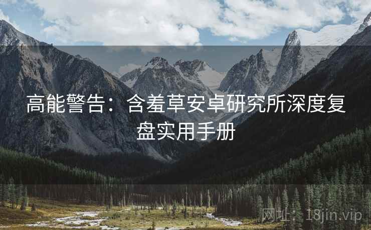 高能警告：含羞草安卓研究所深度复盘实用手册