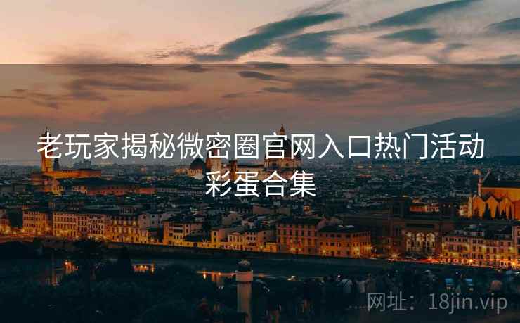 老玩家揭秘微密圈官网入口热门活动彩蛋合集
