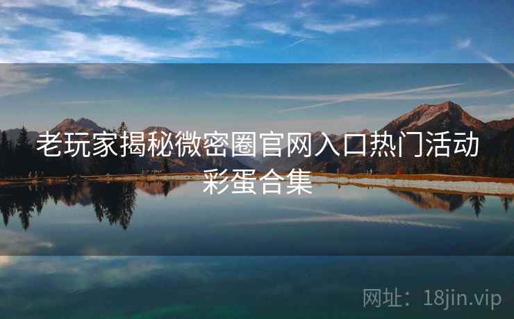 老玩家揭秘微密圈官网入口热门活动彩蛋合集