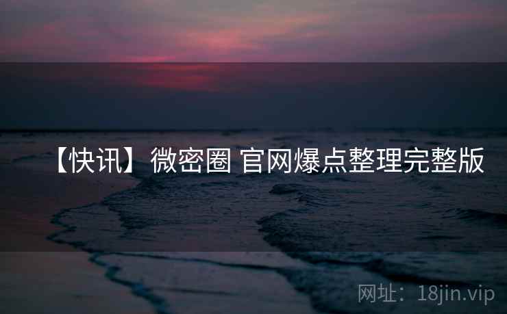 【快讯】微密圈 官网爆点整理完整版