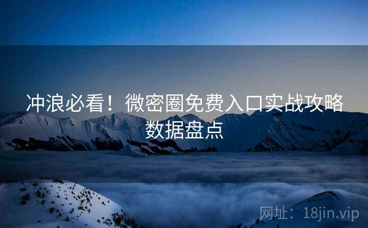 冲浪必看！微密圈免费入口实战攻略数据盘点