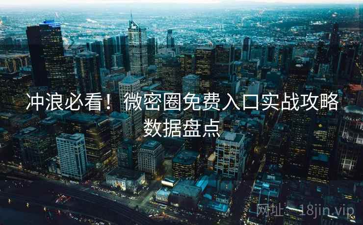 冲浪必看！微密圈免费入口实战攻略数据盘点