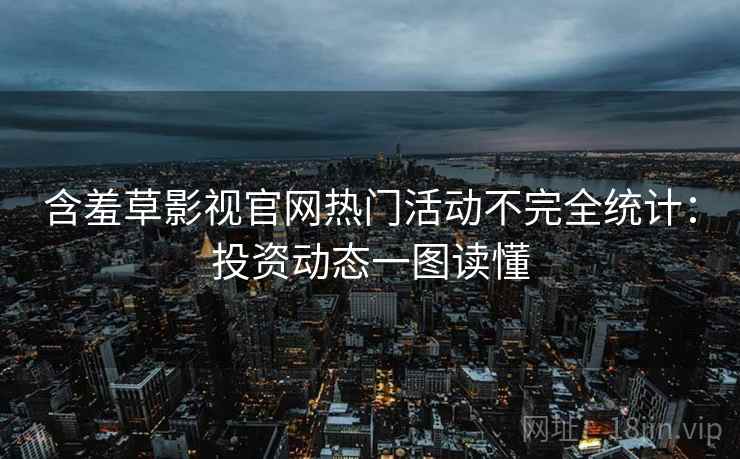 含羞草影视官网热门活动不完全统计：投资动态一图读懂