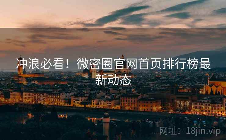 冲浪必看！微密圈官网首页排行榜最新动态