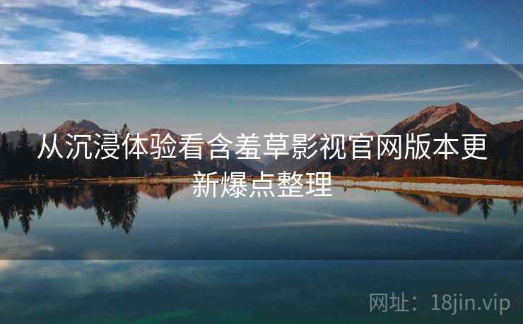 从沉浸体验看含羞草影视官网版本更新爆点整理