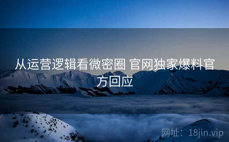 从运营逻辑看微密圈 官网独家爆料官方回应