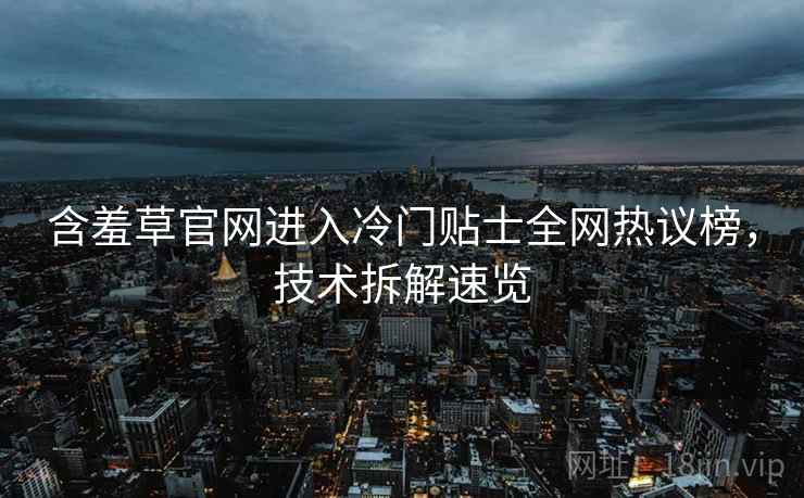 含羞草官网进入冷门贴士全网热议榜，技术拆解速览