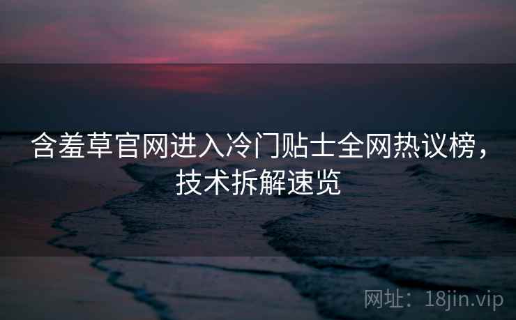 含羞草官网进入冷门贴士全网热议榜，技术拆解速览