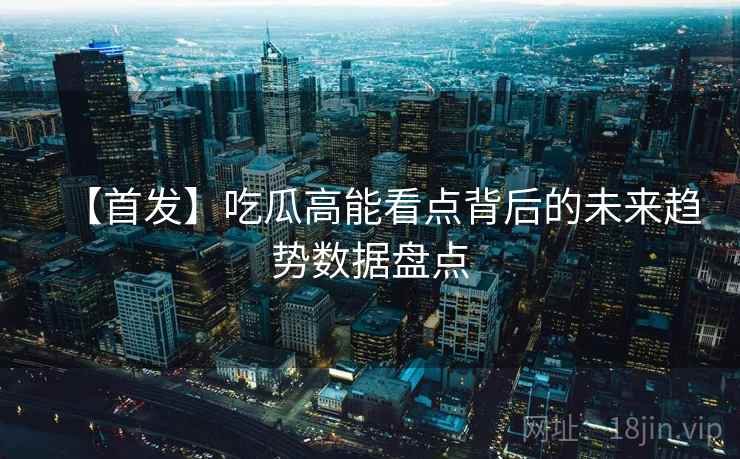 【首发】吃瓜高能看点背后的未来趋势数据盘点