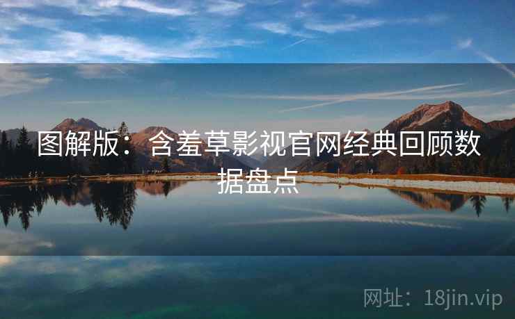 图解版：含羞草影视官网经典回顾数据盘点