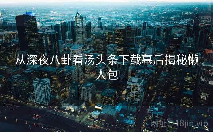 从深夜八卦看汤头条下载幕后揭秘懒人包
