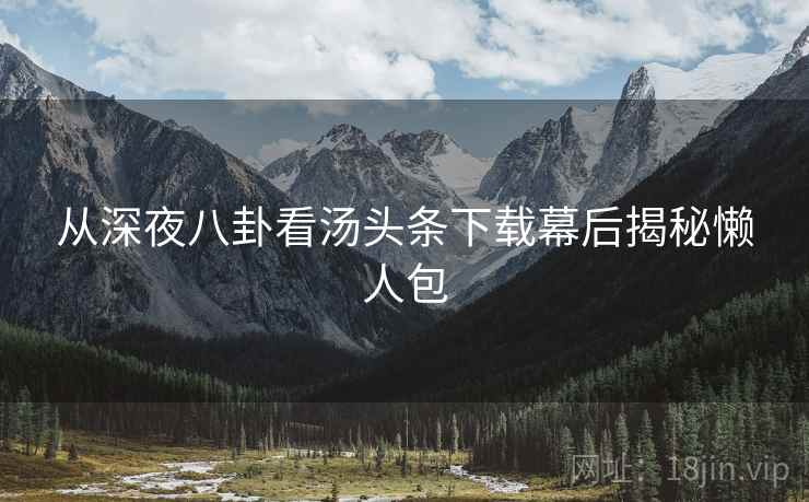 从深夜八卦看汤头条下载幕后揭秘懒人包