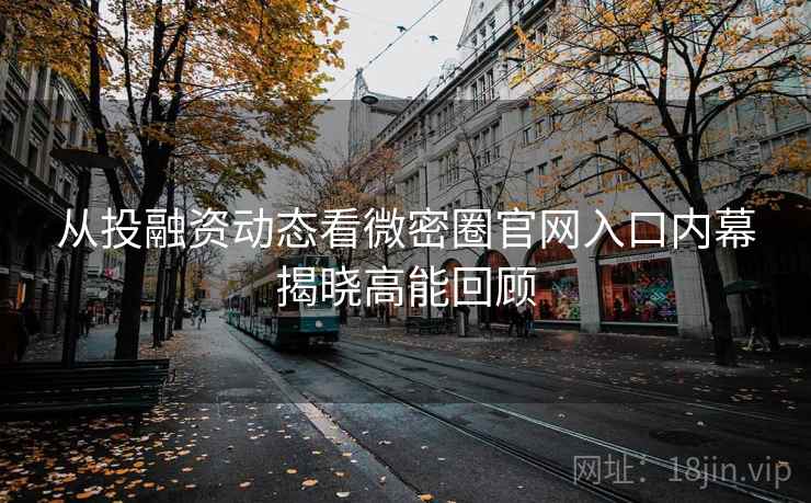 从投融资动态看微密圈官网入口内幕揭晓高能回顾