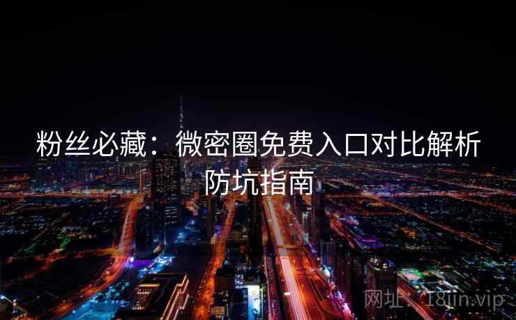 粉丝必藏：微密圈免费入口对比解析防坑指南