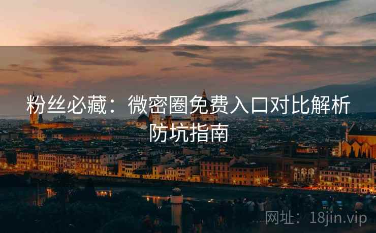 粉丝必藏：微密圈免费入口对比解析防坑指南