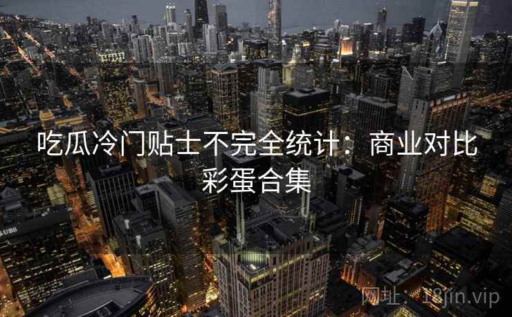 吃瓜冷门贴士不完全统计：商业对比彩蛋合集