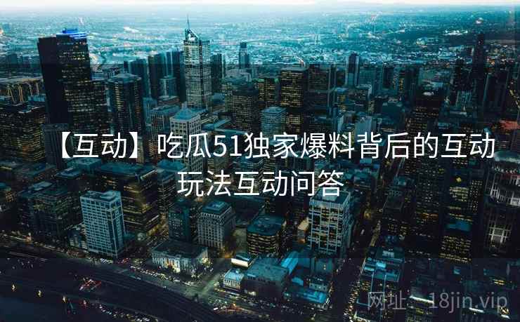 【互动】吃瓜51独家爆料背后的互动玩法互动问答