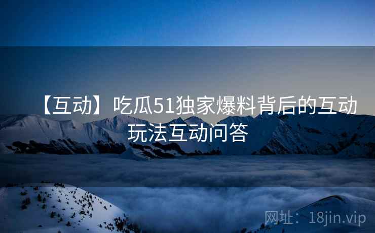 【互动】吃瓜51独家爆料背后的互动玩法互动问答