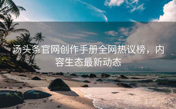 汤头条官网创作手册全网热议榜，内容生态最新动态