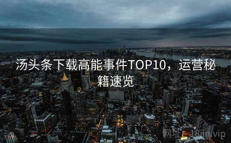 汤头条下载高能事件TOP10，运营秘籍速览