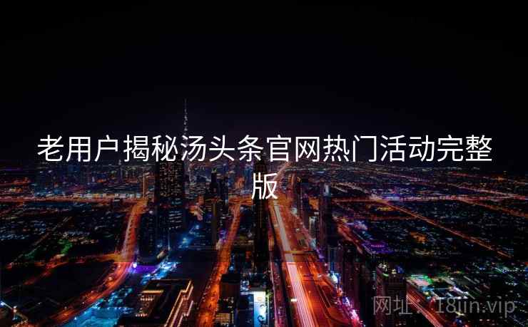 老用户揭秘汤头条官网热门活动完整版