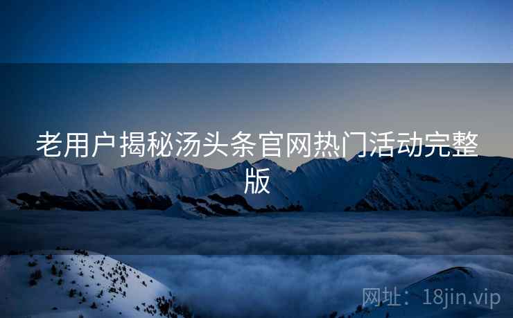 老用户揭秘汤头条官网热门活动完整版