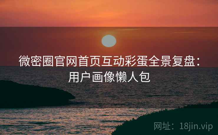 微密圈官网首页互动彩蛋全景复盘：用户画像懒人包