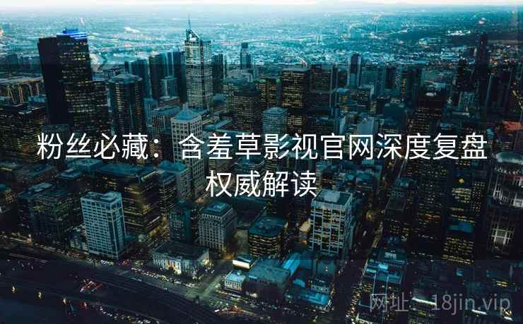 粉丝必藏：含羞草影视官网深度复盘权威解读
